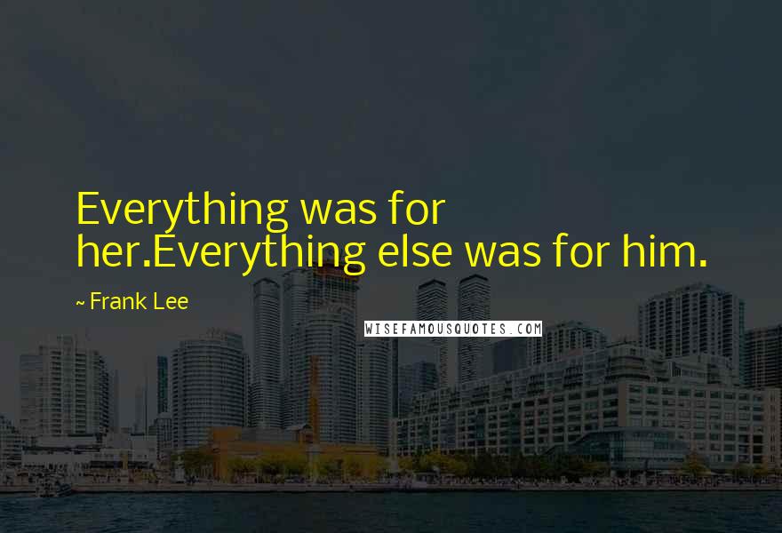 Frank Lee quotes: Everything was for her.Everything else was for him. Frank Lee quotes: Everything was for her.Everything else was for him.