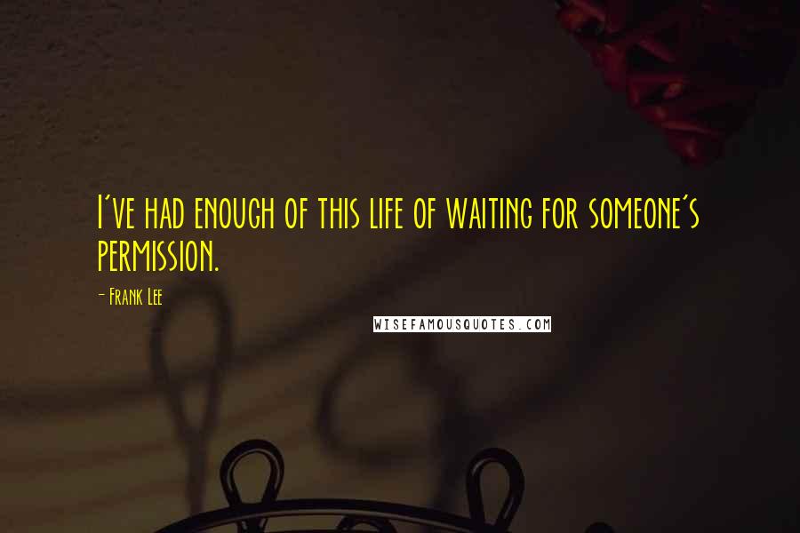 Frank Lee quotes: I've had enough of this life of waiting for someone's permission.