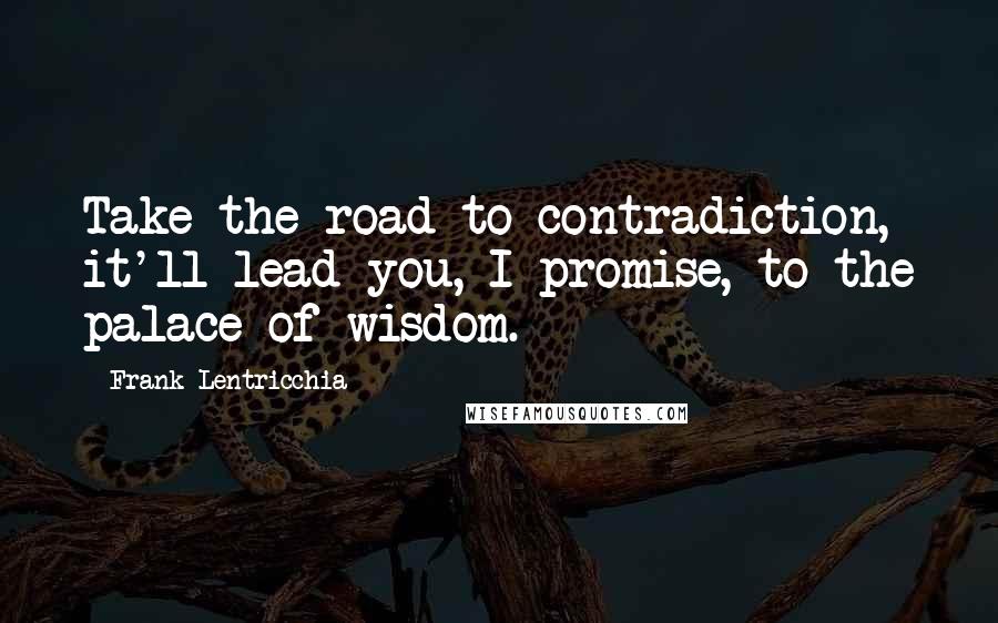 Frank Lentricchia quotes: Take the road to contradiction, it'll lead you, I promise, to the palace of wisdom.