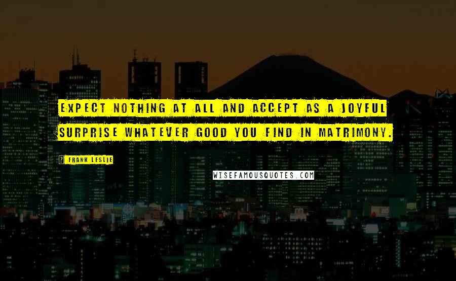 Frank Leslie quotes: Expect nothing at all and accept as a joyful surprise whatever good you find in matrimony.