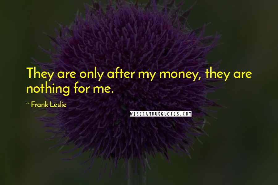 Frank Leslie quotes: They are only after my money, they are nothing for me.