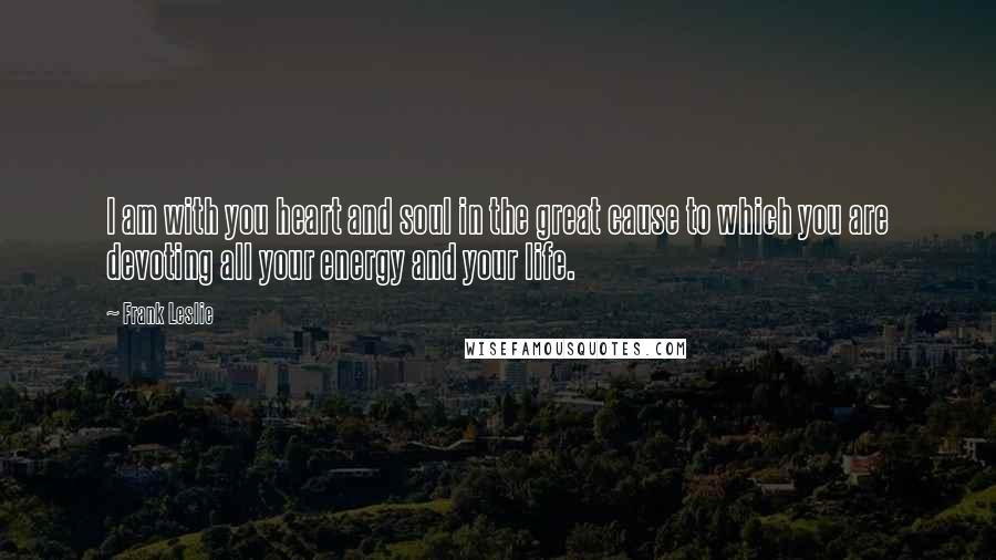 Frank Leslie quotes: I am with you heart and soul in the great cause to which you are devoting all your energy and your life.