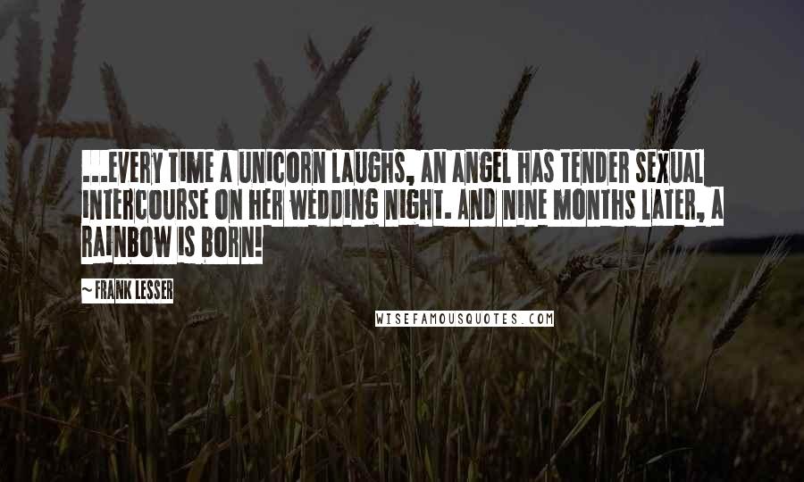 Frank Lesser quotes: ...every time a unicorn laughs, an angel has tender sexual intercourse on her wedding night. And nine months later, a rainbow is born!