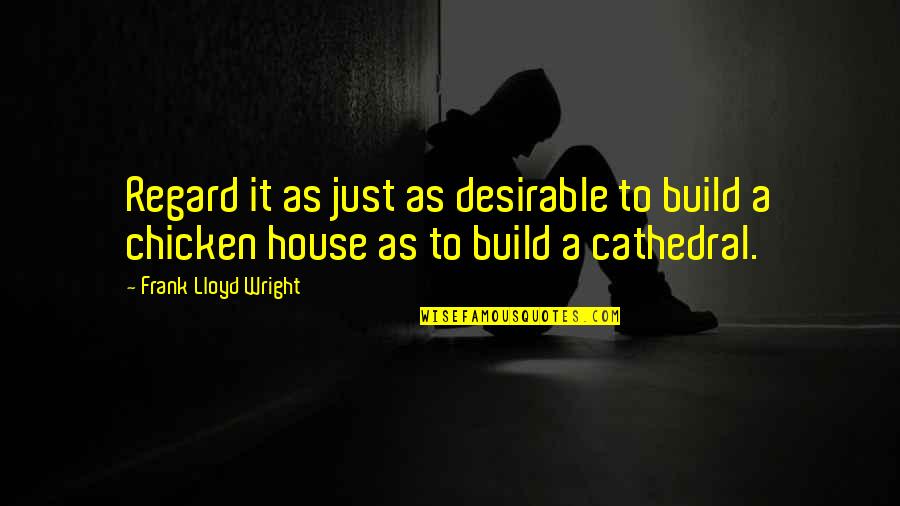 Frank Lloyd Wright House Quotes By Frank Lloyd Wright: Regard it as just as desirable to build Frank Lloyd Wright House Quotes By Frank Lloyd Wright: Regard it as just as desirable to build