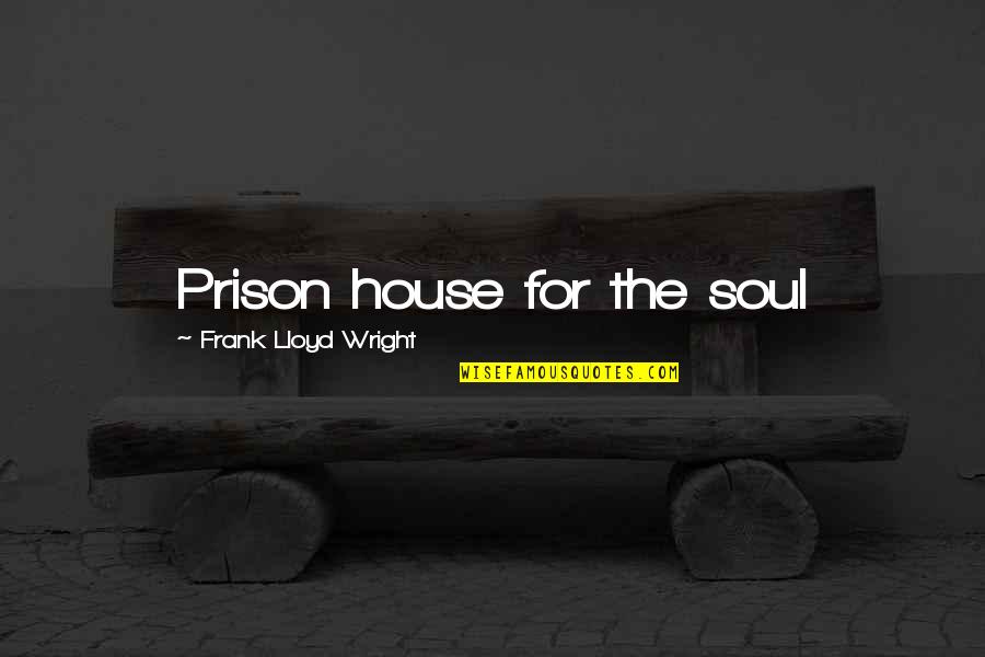 Frank Lloyd Wright House Quotes By Frank Lloyd Wright: Prison house for the soul Frank Lloyd Wright House Quotes By Frank Lloyd Wright: Prison house for the soul