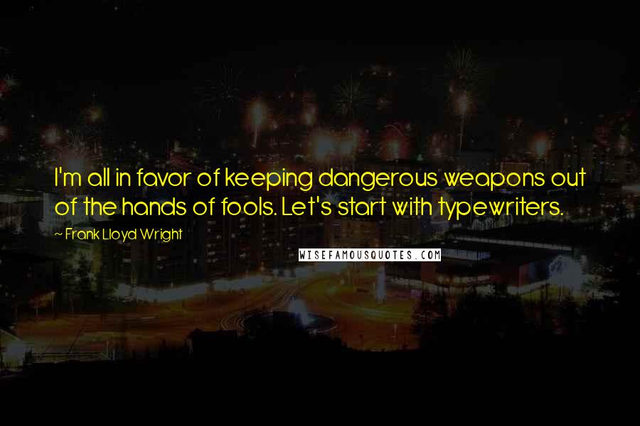 Frank Lloyd Wright quotes: I'm all in favor of keeping dangerous weapons out of the hands of fools. Let's start with typewriters.