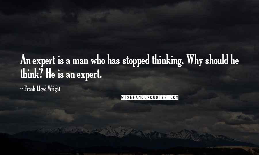Frank Lloyd Wright quotes: An expert is a man who has stopped thinking. Why should he think? He is an expert.