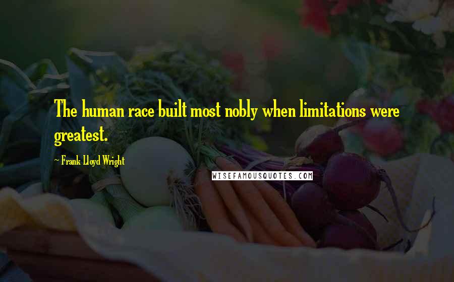 Frank Lloyd Wright quotes: The human race built most nobly when limitations were greatest.