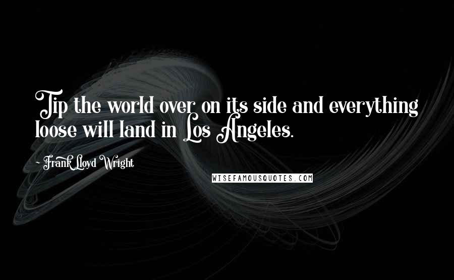 Frank Lloyd Wright quotes: Tip the world over on its side and everything loose will land in Los Angeles.