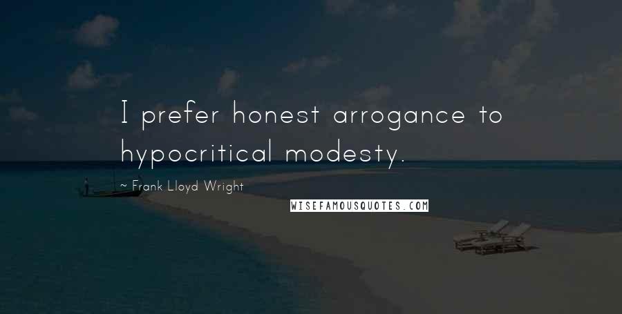 Frank Lloyd Wright quotes: I prefer honest arrogance to hypocritical modesty.