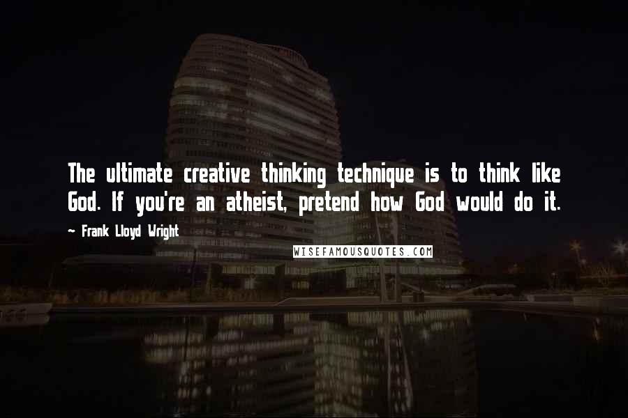 Frank Lloyd Wright quotes: The ultimate creative thinking technique is to think like God. If you're an atheist, pretend how God would do it.