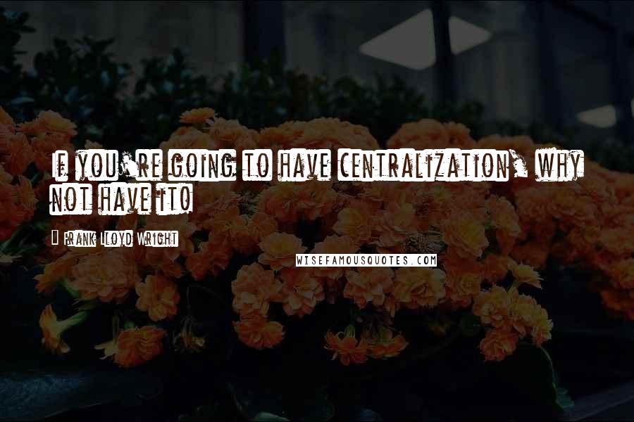 Frank Lloyd Wright quotes: If you're going to have centralization, why not have it!