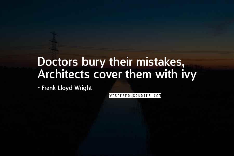 Frank Lloyd Wright quotes: Doctors bury their mistakes, Architects cover them with ivy