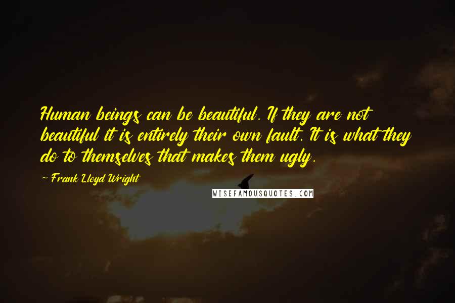 Frank Lloyd Wright quotes: Human beings can be beautiful. If they are not beautiful it is entirely their own fault. It is what they do to themselves that makes them ugly.