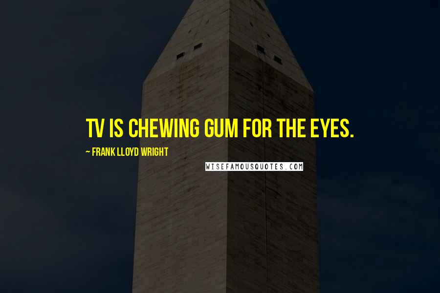 Frank Lloyd Wright quotes: TV is chewing gum for the eyes.