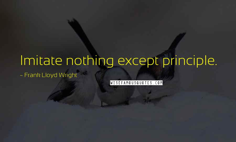 Frank Lloyd Wright quotes: Imitate nothing except principle.
