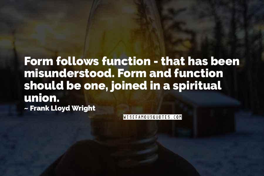 Frank Lloyd Wright quotes: Form follows function - that has been misunderstood. Form and function should be one, joined in a spiritual union.
