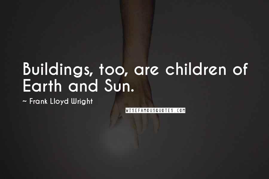 Frank Lloyd Wright quotes: Buildings, too, are children of Earth and Sun.