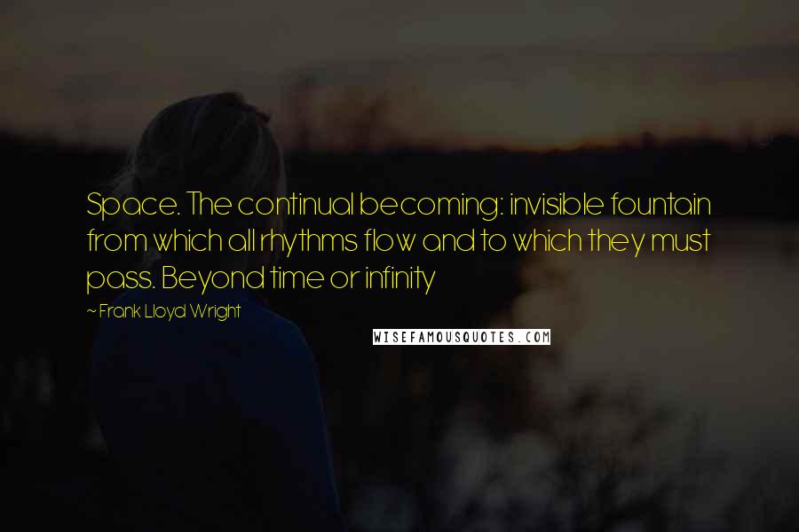 Frank Lloyd Wright quotes: Space. The continual becoming: invisible fountain from which all rhythms flow and to which they must pass. Beyond time or infinity