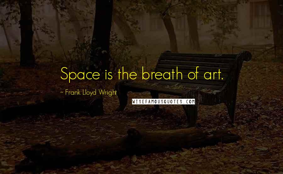 Frank Lloyd Wright quotes: Space is the breath of art.