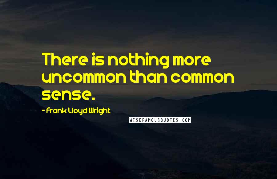 Frank Lloyd Wright quotes: There is nothing more uncommon than common sense.