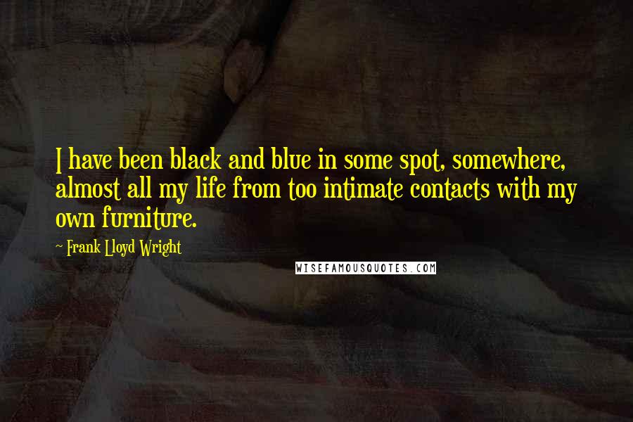 Frank Lloyd Wright quotes: I have been black and blue in some spot, somewhere, almost all my life from too intimate contacts with my own furniture.