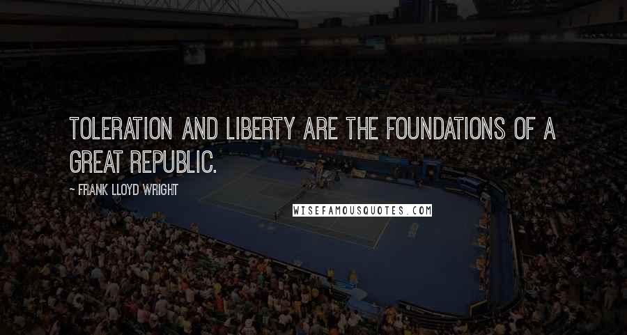 Frank Lloyd Wright quotes: Toleration and liberty are the foundations of a great republic.