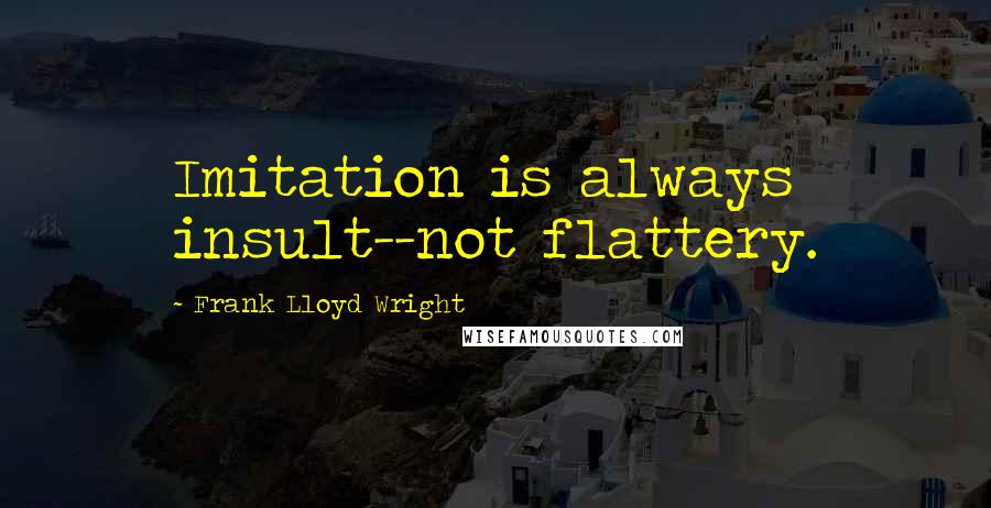 Frank Lloyd Wright quotes: Imitation is always insult--not flattery.