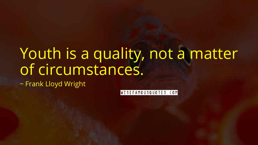 Frank Lloyd Wright quotes: Youth is a quality, not a matter of circumstances.
