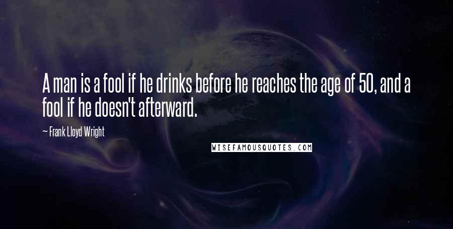 Frank Lloyd Wright quotes: A man is a fool if he drinks before he reaches the age of 50, and a fool if he doesn't afterward.