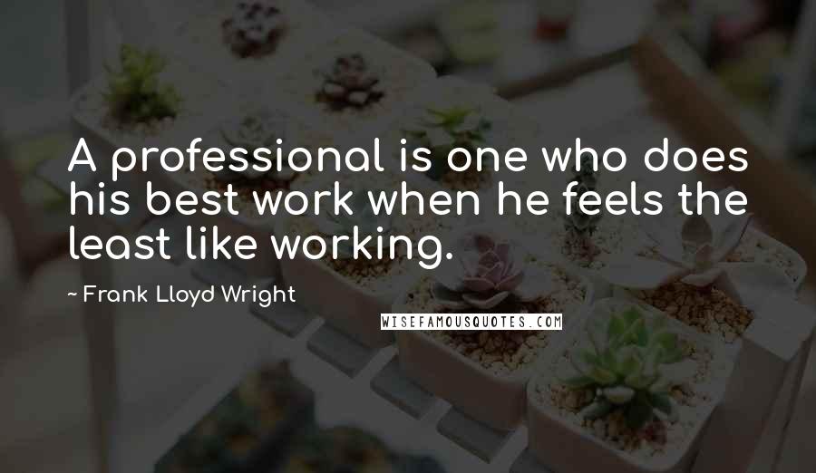 Frank Lloyd Wright quotes: A professional is one who does his best work when he feels the least like working.