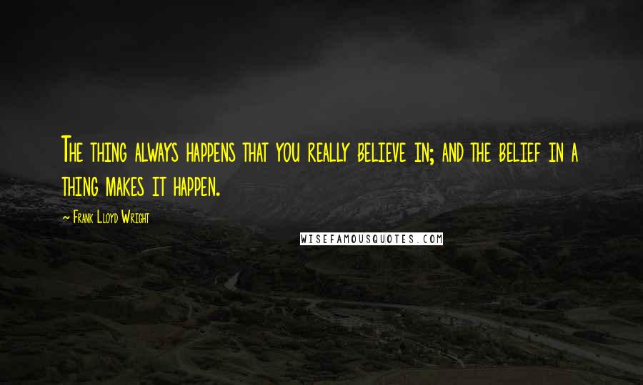 Frank Lloyd Wright quotes: The thing always happens that you really believe in; and the belief in a thing makes it happen.