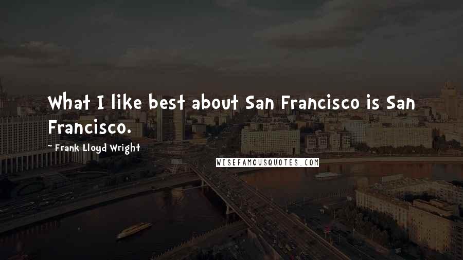Frank Lloyd Wright quotes: What I like best about San Francisco is San Francisco.