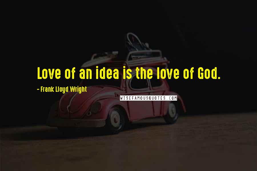 Frank Lloyd Wright quotes: Love of an idea is the love of God.