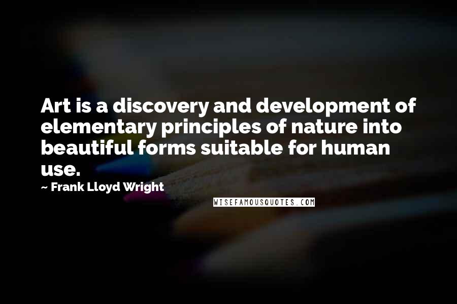 Frank Lloyd Wright quotes: Art is a discovery and development of elementary principles of nature into beautiful forms suitable for human use.