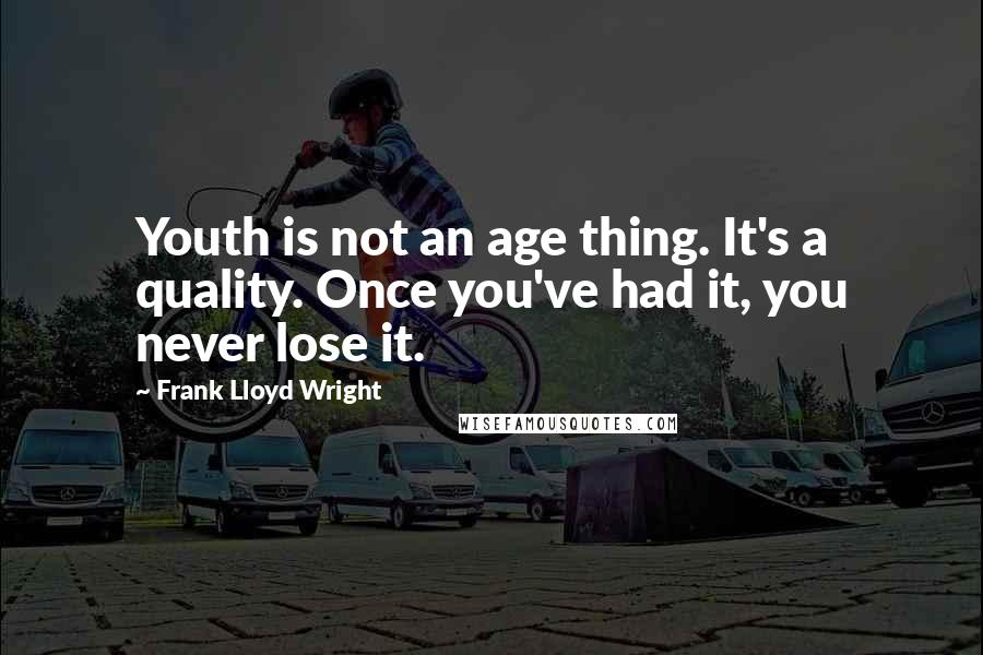 Frank Lloyd Wright quotes: Youth is not an age thing. It's a quality. Once you've had it, you never lose it.