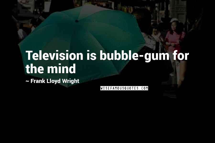 Frank Lloyd Wright quotes: Television is bubble-gum for the mind