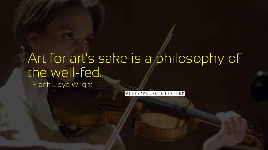 Frank Lloyd Wright quotes: Art for art's sake is a philosophy of the well-fed.