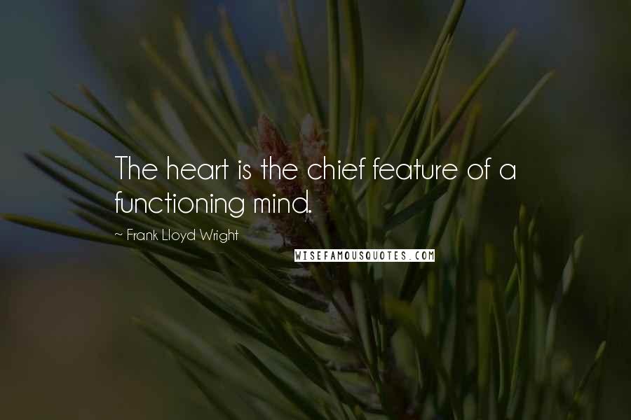 Frank Lloyd Wright quotes: The heart is the chief feature of a functioning mind.