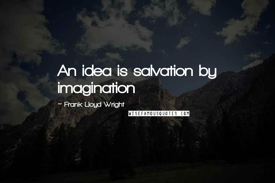 Frank Lloyd Wright quotes: An idea is salvation by imagination