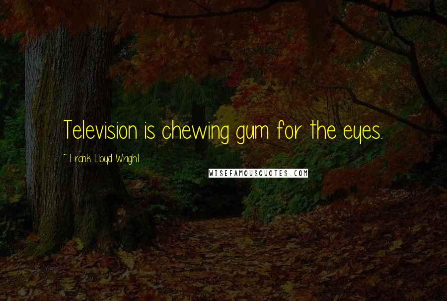 Frank Lloyd Wright quotes: Television is chewing gum for the eyes.