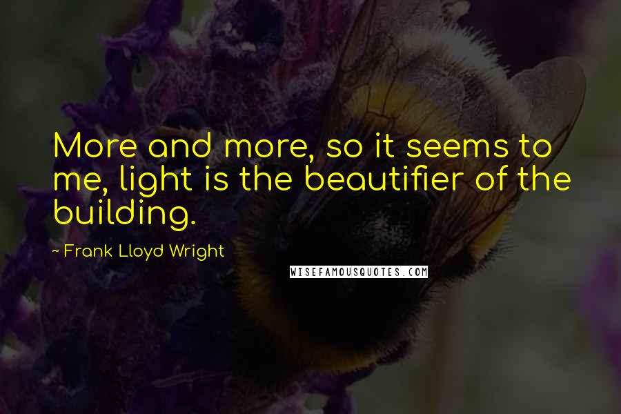 Frank Lloyd Wright quotes: More and more, so it seems to me, light is the beautifier of the building.