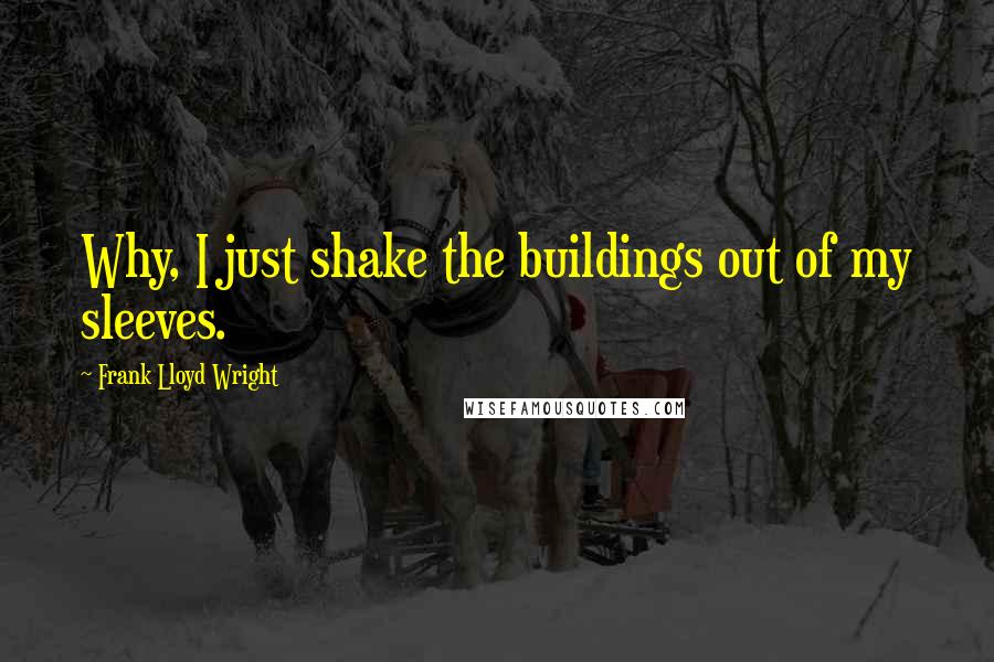 Frank Lloyd Wright quotes: Why, I just shake the buildings out of my sleeves.