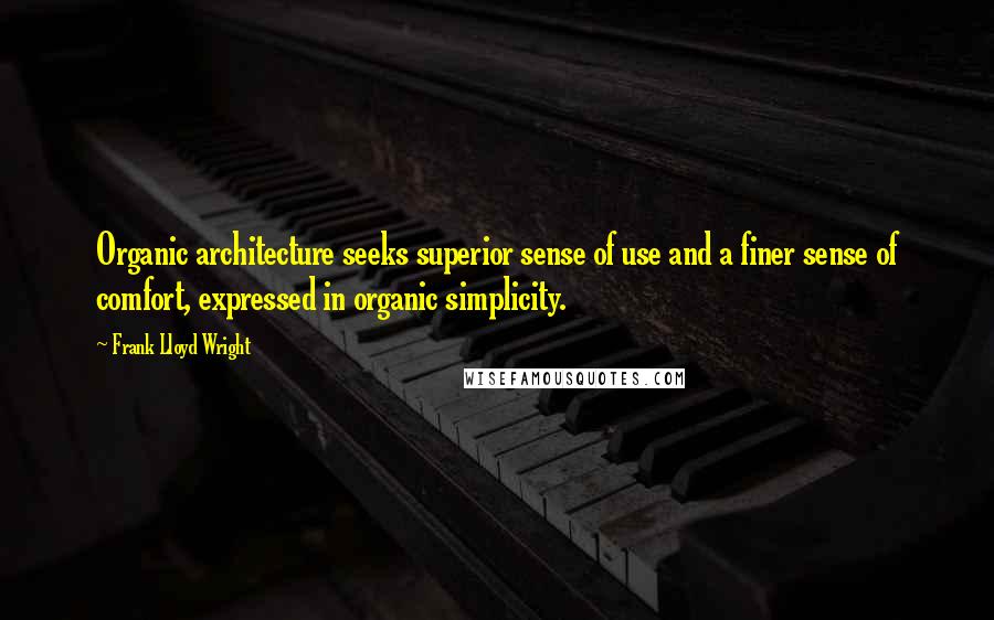 Frank Lloyd Wright quotes: Organic architecture seeks superior sense of use and a finer sense of comfort, expressed in organic simplicity.