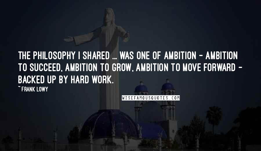 Frank Lowy quotes: The philosophy I shared ... was one of ambition - ambition to succeed, ambition to grow, ambition to move forward - backed up by hard work. Frank Lowy quotes: The philosophy I shared ... was one of ambition - ambition to succeed, ambition to grow, ambition to move forward - backed up by hard work.
