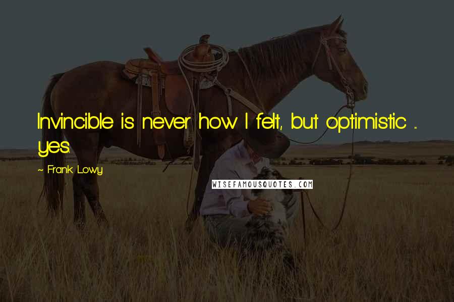 Frank Lowy quotes: Invincible is never how I felt, but optimistic ... yes.