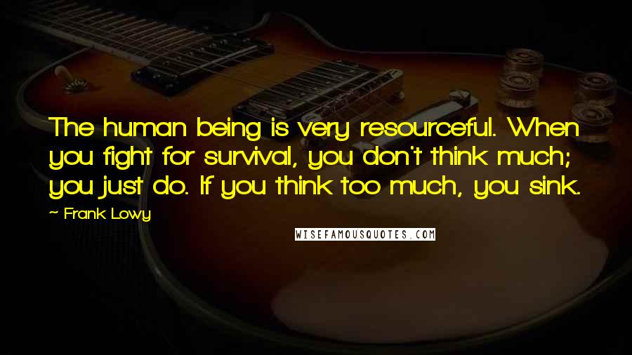 Frank Lowy quotes: The human being is very resourceful. When you fight for survival, you don't think much; you just do. If you think too much, you sink.