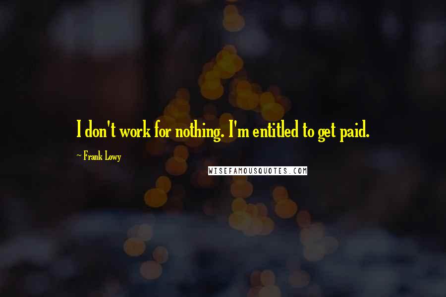 Frank Lowy quotes: I don't work for nothing. I'm entitled to get paid.