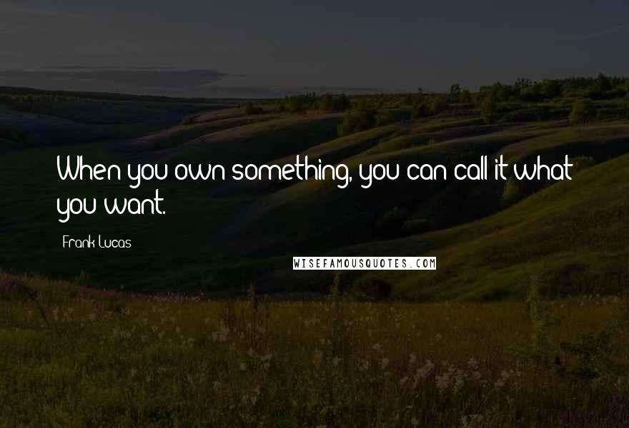 Frank Lucas quotes: When you own something, you can call it what you want.