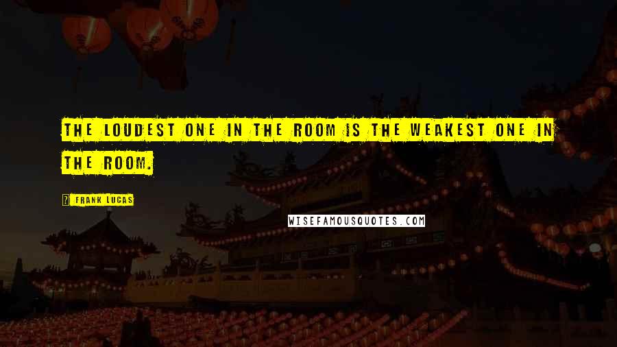 Frank Lucas quotes: The loudest one in the room is the weakest one in the room.